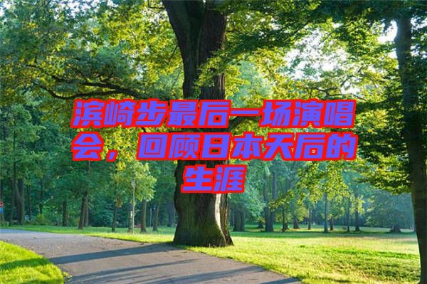 濱崎步最后一場(chǎng)演唱會(huì)，回顧日本天后的生涯