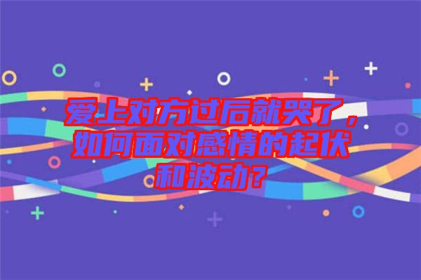 愛上對(duì)方過后就哭了，如何面對(duì)感情的起伏和波動(dòng)？