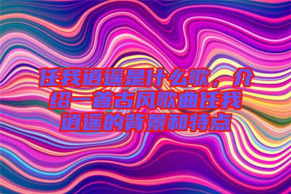 任我逍遙是什么歌，介紹一首古風(fēng)歌曲任我逍遙的背景和特點