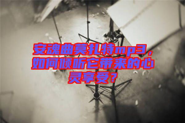 安魂曲莫扎特mp3，如何傾聽(tīng)它帶來(lái)的心靈享受？