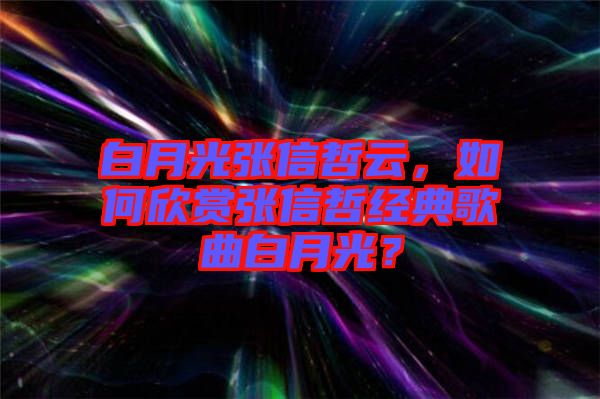 白月光張信哲云，如何欣賞張信哲經(jīng)典歌曲白月光？