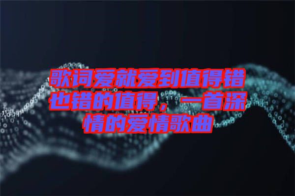 歌詞愛就愛到值得錯也錯的值得，一首深情的愛情歌曲