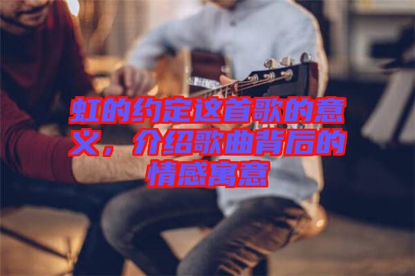 虹的約定這首歌的意義，介紹歌曲背后的情感寓意