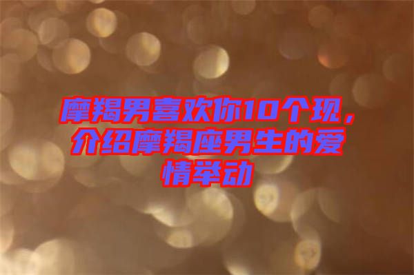 摩羯男喜歡你10個(gè)現(xiàn)，介紹摩羯座男生的愛情舉動(dòng)