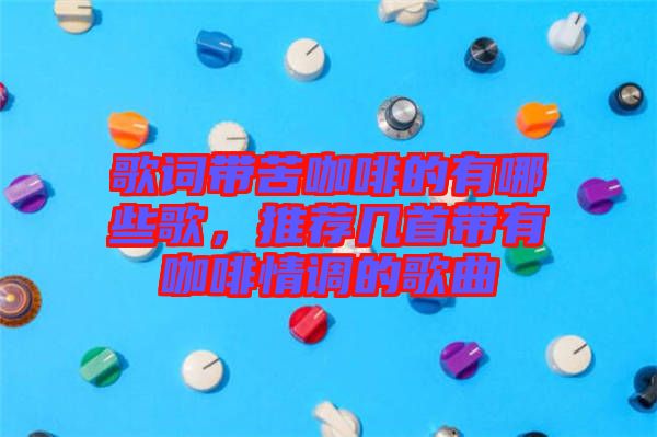 歌詞帶苦咖啡的有哪些歌，推薦幾首帶有咖啡情調(diào)的歌曲