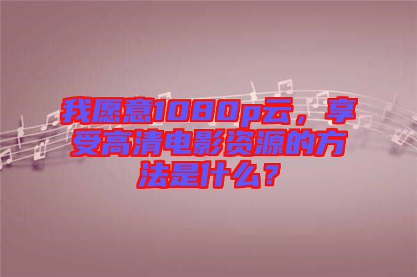 我愿意1080p云，享受高清電影資源的方法是什么？