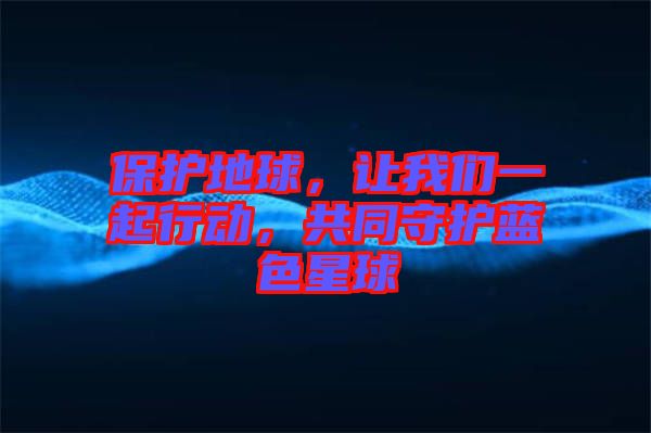 保護地球，讓我們一起行動，共同守護藍色星球