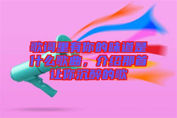 歌詞里有你的味道是什么歌曲，介紹那首讓你沉醉的歌