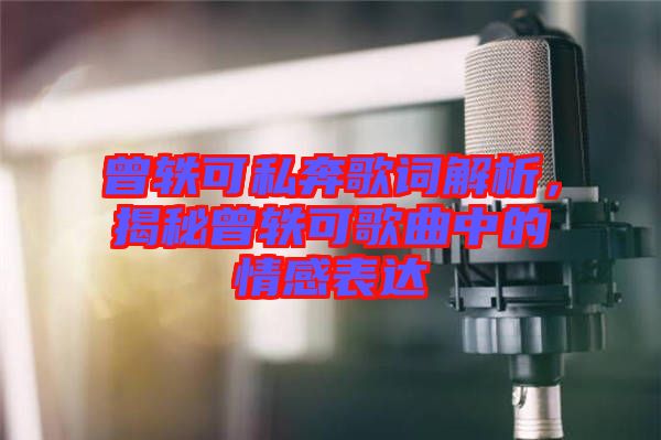 曾軼可私奔歌詞解析，揭秘曾軼可歌曲中的情感表達