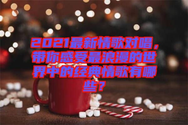 2021最新情歌對唱，帶你感受最浪漫的世界中的經(jīng)典情歌有哪些？