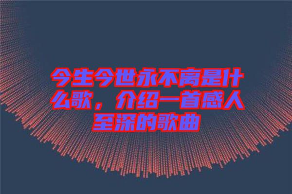 今生今世永不離是什么歌，介紹一首感人至深的歌曲