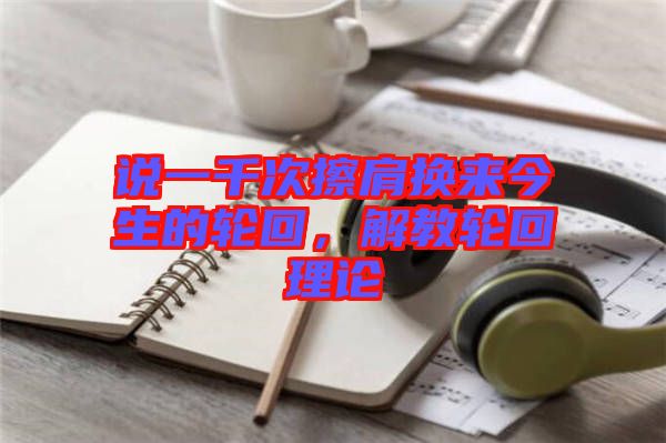 說一千次擦肩換來今生的輪回，解教輪回理論