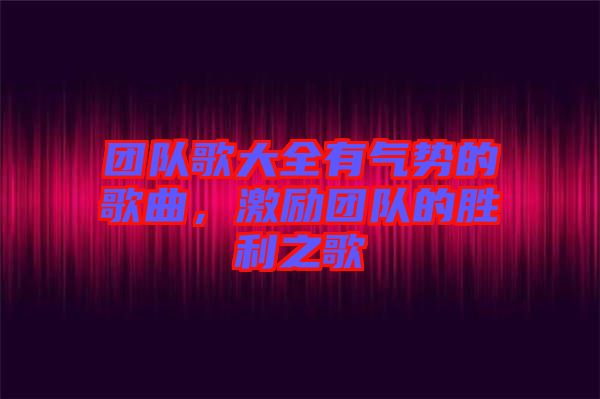 團(tuán)隊(duì)歌大全有氣勢(shì)的歌曲，激勵(lì)團(tuán)隊(duì)的勝利之歌