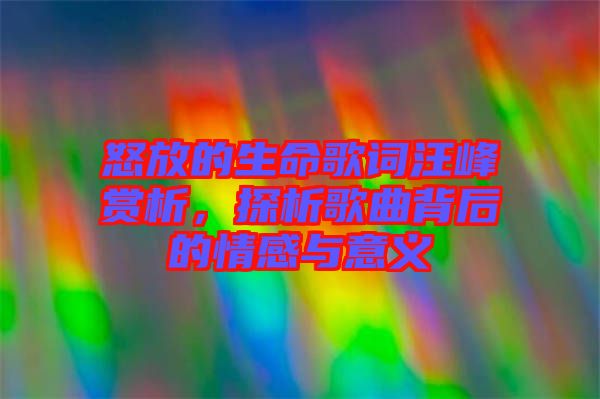 怒放的生命歌詞汪峰賞析，探析歌曲背后的情感與意義