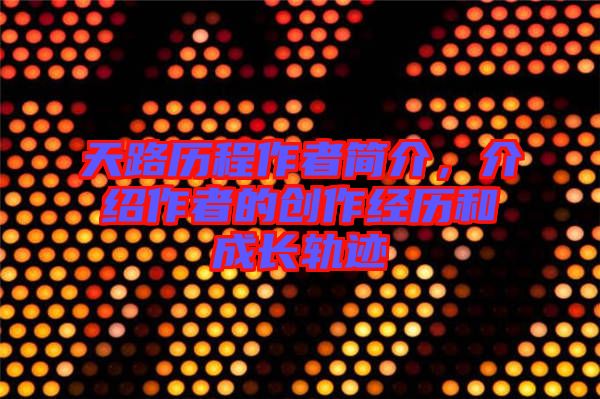 天路歷程作者簡(jiǎn)介，介紹作者的創(chuàng)作經(jīng)歷和成長(zhǎng)軌跡