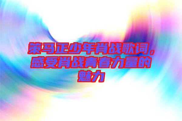 策馬正少年肖戰(zhàn)歌詞，感受肖戰(zhàn)青春力量的魅力