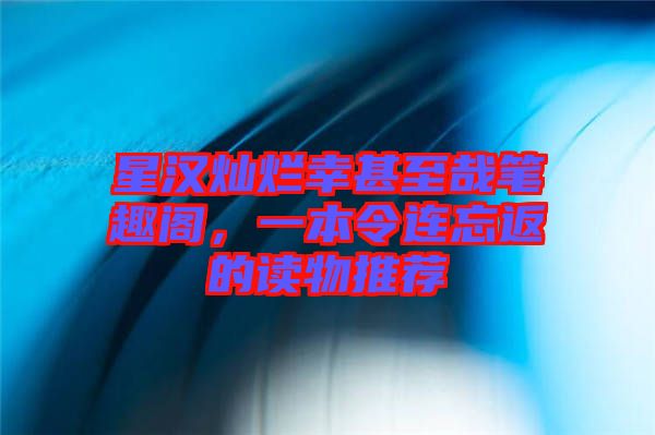 星漢燦爛幸甚至哉筆趣閣，一本令連忘返的讀物推薦