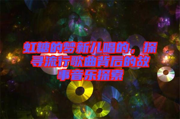 虹糖的夢(mèng)新兒唱的，探尋流行歌曲背后的故事音樂(lè)探索