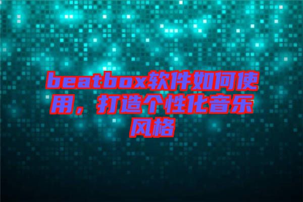 beatbox軟件如何使用，打造個(gè)性化音樂風(fēng)格