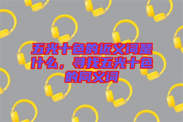 五光十色的近義詞是什么，尋找五光十色的同義詞