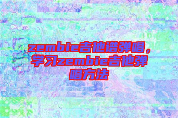 zembie吉他譜彈唱，學(xué)習(xí)zembie吉他彈唱方法