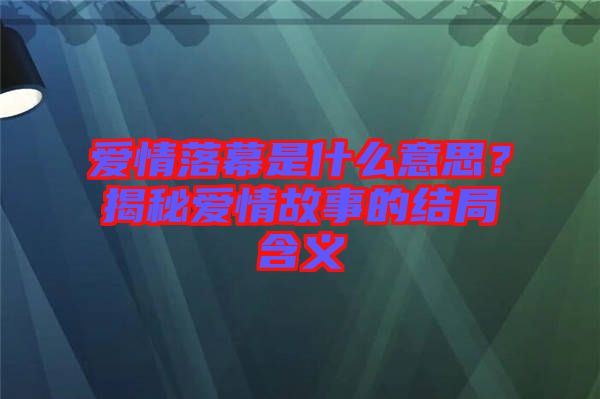 愛情落幕是什么意思？揭秘愛情故事的結局含義