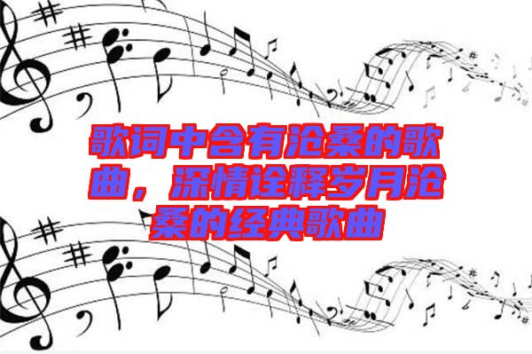 歌詞中含有滄桑的歌曲，深情詮釋歲月滄桑的經(jīng)典歌曲