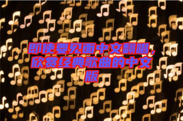 即使要見面中文翻唱，欣賞經(jīng)典歌曲的中文版