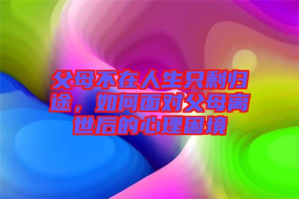 父母不在人生只剩歸途，如何面對父母離世后的心理困境