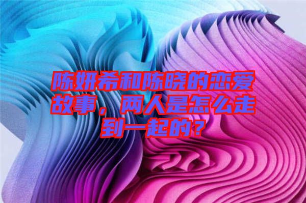 陳妍希和陳曉的戀愛故事，兩人是怎么走到一起的？