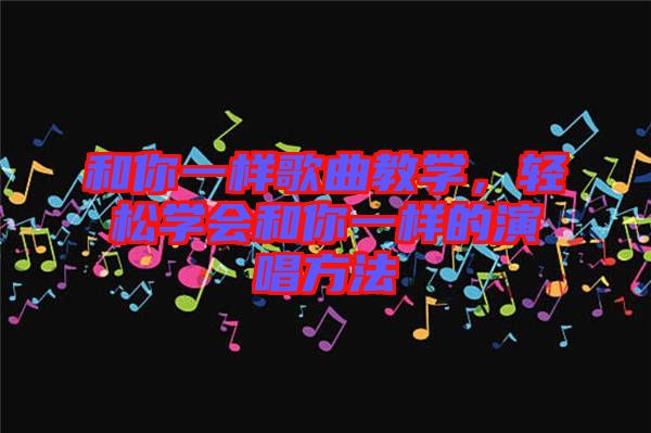 和你一樣歌曲教學(xué)，輕松學(xué)會(huì)和你一樣的演唱方法