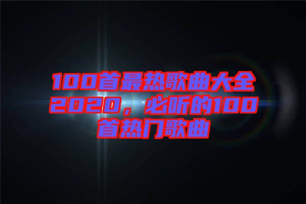 100首最熱歌曲大全2020，必聽(tīng)的100首熱門(mén)歌曲