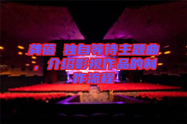 龔蓓苾獨自等待主題曲，介紹影視作品的制作流程