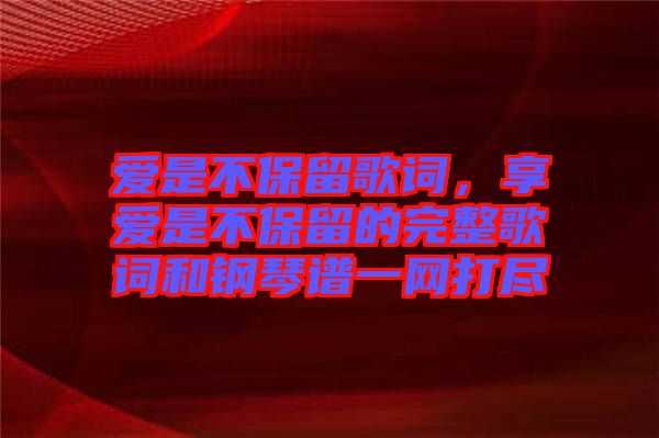 愛是不保留歌詞，享愛是不保留的完整歌詞和鋼琴譜一網(wǎng)打盡