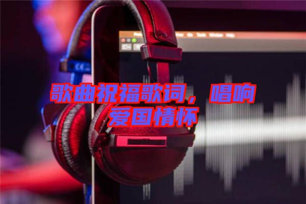 歌曲祝福歌詞，唱響愛國情懷