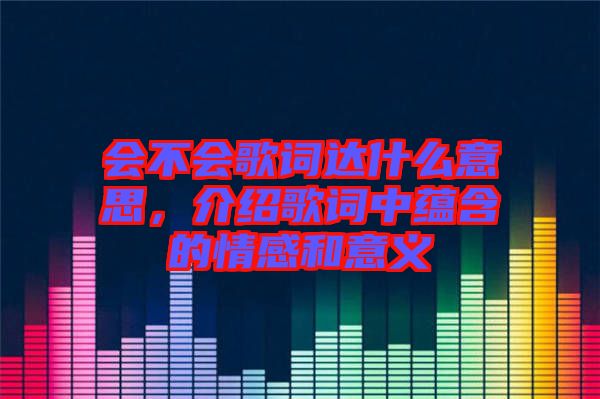 會不會歌詞達(dá)什么意思，介紹歌詞中蘊(yùn)含的情感和意義