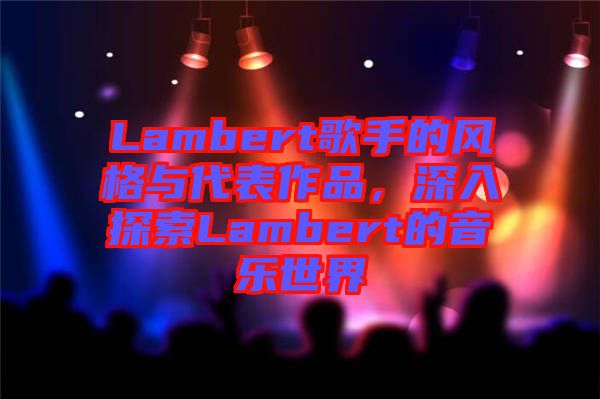 Lambert歌手的風(fēng)格與代表作品，深入探索Lambert的音樂世界