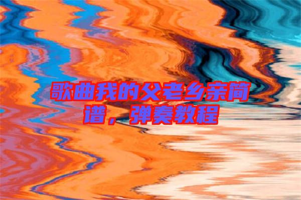 歌曲我的父老鄉(xiāng)親簡譜，彈奏教程