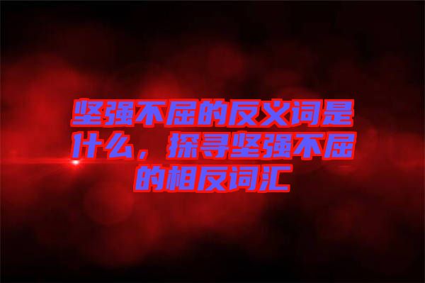 堅強(qiáng)不屈的反義詞是什么，探尋堅強(qiáng)不屈的相反詞匯