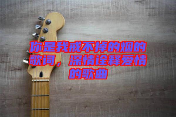 你是我戒不掉的煙的歌詞，深情詮釋愛情的歌曲