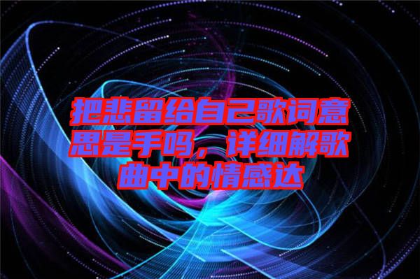 把悲留給自己歌詞意思是手嗎，詳細(xì)解歌曲中的情感達(dá)