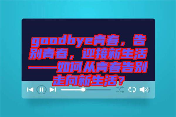 goodbye青春，告別青春，迎接新生活——如何從青春告別走向新生活？