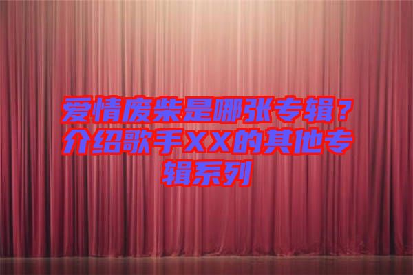 愛情廢柴是哪張專輯？介紹歌手XX的其他專輯系列