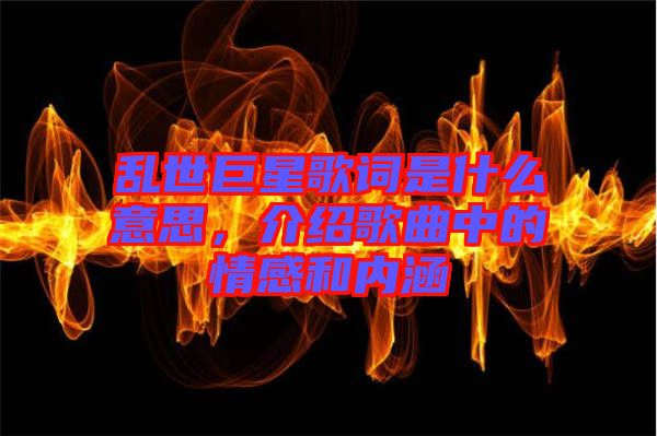 亂世巨星歌詞是什么意思，介紹歌曲中的情感和內(nèi)涵