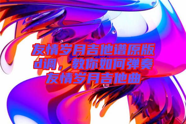 友情歲月吉他譜原版d調(diào)，教你如何彈奏友情歲月吉他曲