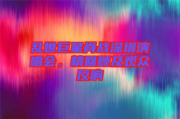 亂世巨星肖戰(zhàn)深圳演唱會，精回顧及觀眾反響