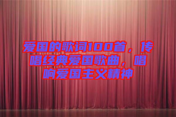 愛國的歌詞100首，傳唱經典愛國歌曲，唱響愛國主義精神