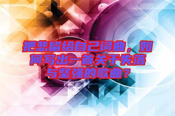 把悲留給自己詞曲，如何寫出一首關于失落與堅強的歌曲？