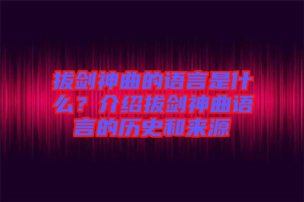 拔劍神曲的語言是什么？介紹拔劍神曲語言的歷史和來源