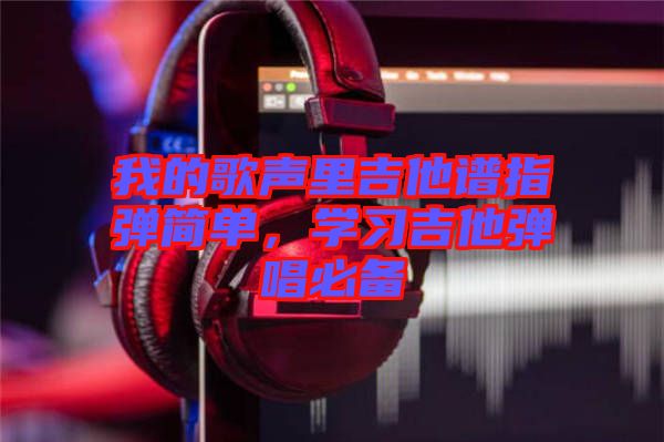 我的歌聲里吉他譜指彈簡單，學(xué)習(xí)吉他彈唱必備